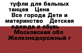 туфли для бальных танцев › Цена ­ 1 500 - Все города Дети и материнство » Детская одежда и обувь   . Московская обл.,Железнодорожный г.